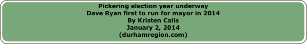 Pickering election year underway
Dave Ryan first to run for mayor in 2014
By Kristen Calis
January 2, 2014
(durhamregion.com)