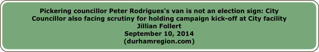 Pickering councillor Peter Rodrigues's van is not an election sign: CityCouncillor also facing scrutiny for holding campaign kick-off at City facilityJillian FollertSeptember 10, 2014(durhamregion.com)
