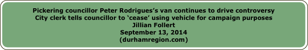 Pickering councillor Peter Rodrigues’s van continues to drive controversyCity clerk tells councillor to ‘cease’ using vehicle for campaign purposesJillian FollertSeptember 13, 2014(durhamregion.com)
