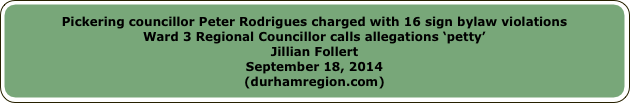 Pickering councillor Peter Rodrigues charged with 16 sign bylaw violationsWard 3 Regional Councillor calls allegations ‘petty’Jillian FollertSeptember 18, 2014(durhamregion.com)
