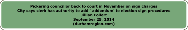 Pickering councillor back to court in November on sign chargesCity says clerk has authority to add `addendum' to election sign proceduresJillian FollertSeptember 25, 2014(durhamregion.com)
