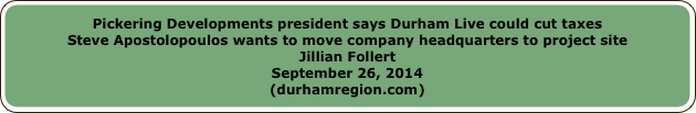 Pickering Developments president says Durham Live could cut taxesSteve Apostolopoulos wants to move company headquarters to project siteJillian FollertSeptember 26, 2014(durhamregion.com)
